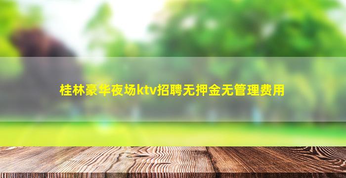 桂林豪华夜场ktv招聘无押金无管理费用